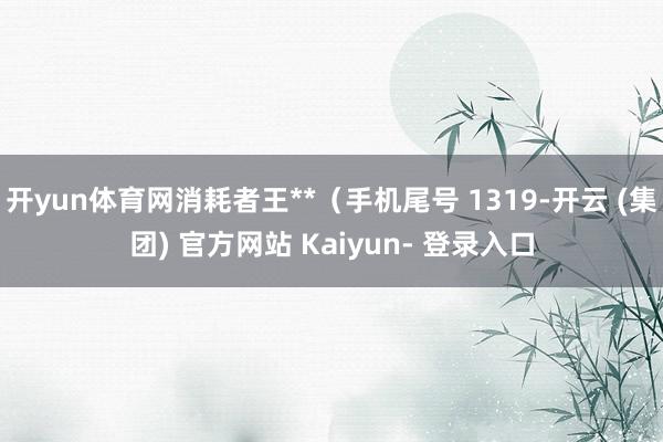 开yun体育网消耗者王**（手机尾号 1319-开云 (集团) 官方网站 Kaiyun- 登录入口