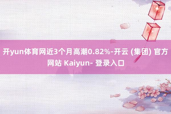 开yun体育网近3个月高潮0.82%-开云 (集团) 官方网站 Kaiyun- 登录入口