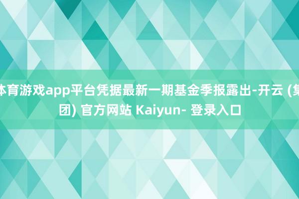 体育游戏app平台凭据最新一期基金季报露出-开云 (集团) 官方网站 Kaiyun- 登录入口