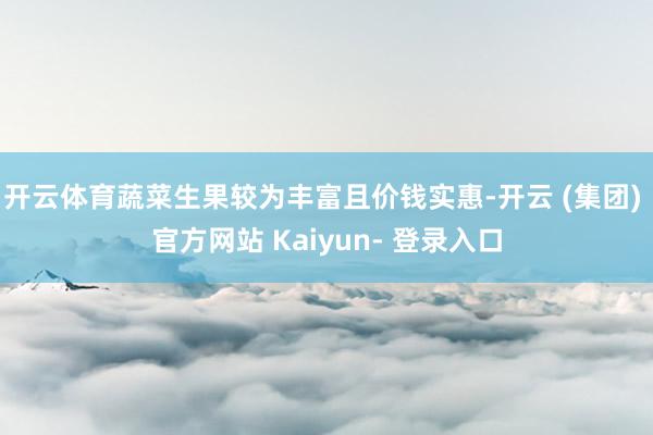 开云体育蔬菜生果较为丰富且价钱实惠-开云 (集团) 官方网站 Kaiyun- 登录入口