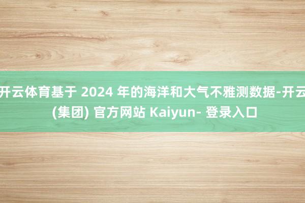 开云体育　　基于 2024 年的海洋和大气不雅测数据-开云 (集团) 官方网站 Kaiyun- 登录入口