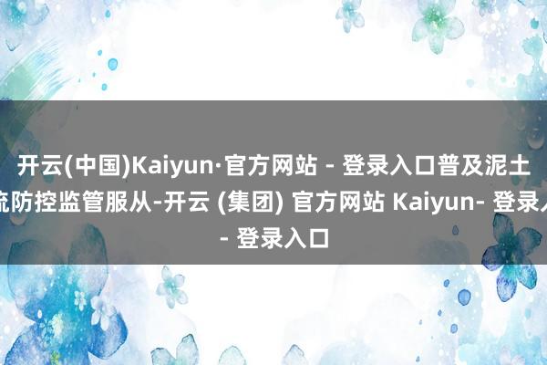 开云(中国)Kaiyun·官方网站 - 登录入口普及泥土源流防控监管服从-开云 (集团) 官方网站 Kaiyun- 登录入口