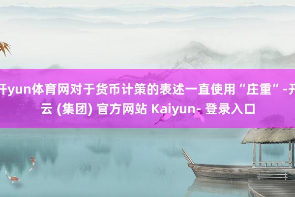 开yun体育网对于货币计策的表述一直使用“庄重”-开云 (集团) 官方网站 Kaiyun- 登录入口