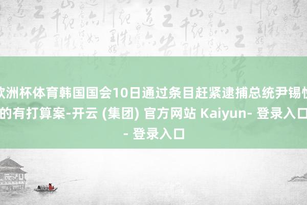 欧洲杯体育韩国国会10日通过条目赶紧逮捕总统尹锡悦的有打算案-开云 (集团) 官方网站 Kaiyun- 登录入口