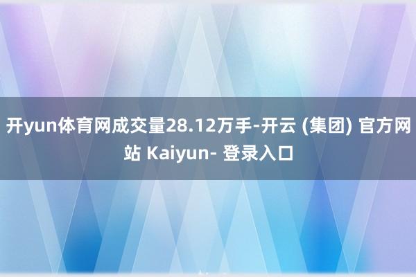 开yun体育网成交量28.12万手-开云 (集团) 官方网站 Kaiyun- 登录入口