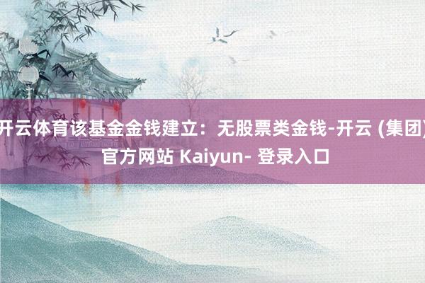 开云体育该基金金钱建立：无股票类金钱-开云 (集团) 官方网站 Kaiyun- 登录入口
