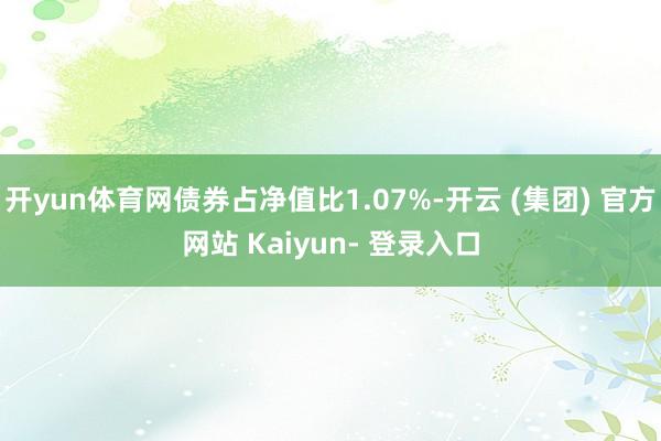 开yun体育网债券占净值比1.07%-开云 (集团) 官方网站 Kaiyun- 登录入口
