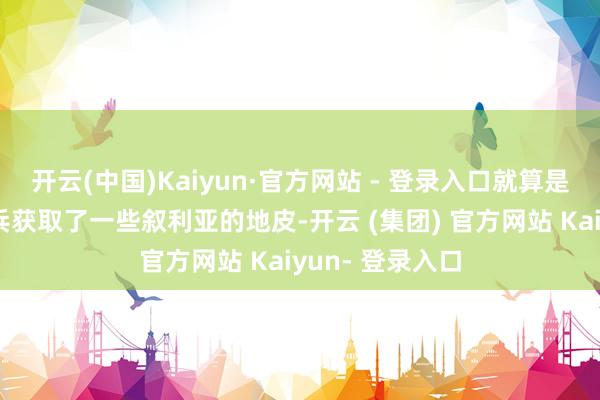 开云(中国)Kaiyun·官方网站 - 登录入口就算是以色列本色发兵获取了一些叙利亚的地皮-开云 (集团) 官方网站 Kaiyun- 登录入口