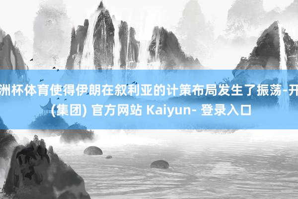 欧洲杯体育使得伊朗在叙利亚的计策布局发生了振荡-开云 (集团) 官方网站 Kaiyun- 登录入口