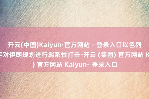 开云(中国)Kaiyun·官方网站 - 登录入口以色列教唆层可能会决定对伊朗规划进行羁系性打击-开云 (集团) 官方网站 Kaiyun- 登录入口