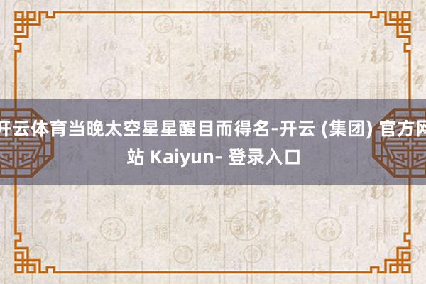 开云体育当晚太空星星醒目而得名-开云 (集团) 官方网站 Kaiyun- 登录入口