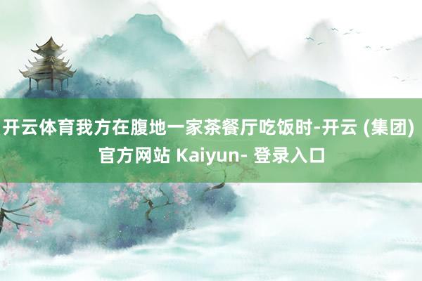 开云体育我方在腹地一家茶餐厅吃饭时-开云 (集团) 官方网站 Kaiyun- 登录入口
