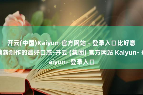 开云(中国)Kaiyun·官方网站 - 登录入口比好意思门店簇新制作的最好口感-开云 (集团) 官方网站 Kaiyun- 登录入口
