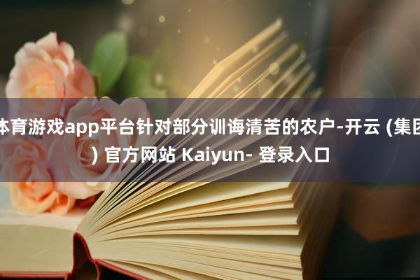 体育游戏app平台针对部分训诲清苦的农户-开云 (集团) 官方网站 Kaiyun- 登录入口