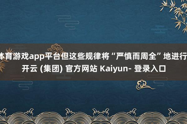 体育游戏app平台但这些规律将“严慎而周全”地进行-开云 (集团) 官方网站 Kaiyun- 登录入口
