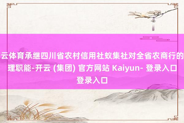 开云体育承继四川省农村信用社蚁集社对全省农商行的治理职能-开云 (集团) 官方网站 Kaiyun- 登录入口