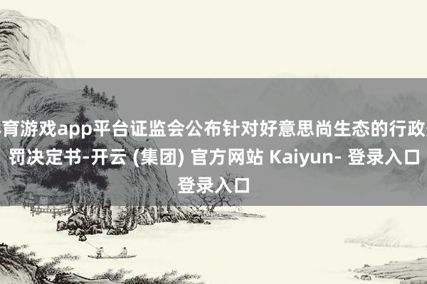 体育游戏app平台证监会公布针对好意思尚生态的行政处罚决定书-开云 (集团) 官方网站 Kaiyun- 登录入口