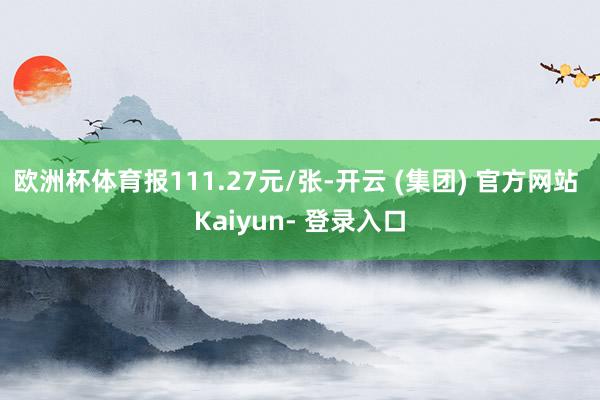 欧洲杯体育报111.27元/张-开云 (集团) 官方网站 Kaiyun- 登录入口