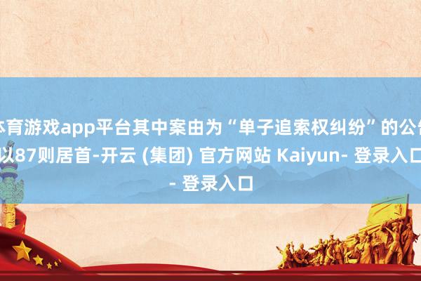 体育游戏app平台其中案由为“单子追索权纠纷”的公告以87则居首-开云 (集团) 官方网站 Kaiyun- 登录入口
