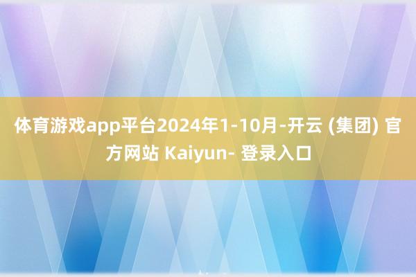 体育游戏app平台2024年1-10月-开云 (集团) 官方网站 Kaiyun- 登录入口