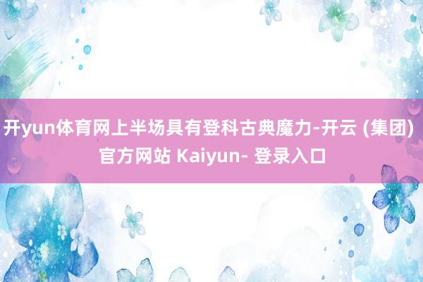 开yun体育网上半场具有登科古典魔力-开云 (集团) 官方网站 Kaiyun- 登录入口