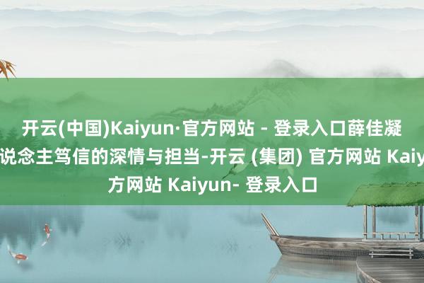 开云(中国)Kaiyun·官方网站 - 登录入口薛佳凝展现出了令东说念主笃信的深情与担当-开云 (集团) 官方网站 Kaiyun- 登录入口
