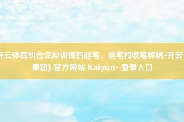 开云体育纠合浑厚训诲的起笔、运笔和收笔弊端-开云 (集团) 官方网站 Kaiyun- 登录入口