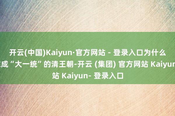 开云(中国)Kaiyun·官方网站 - 登录入口为什么好拦阻易完成“大一统”的清王朝-开云 (集团) 官方网站 Kaiyun- 登录入口