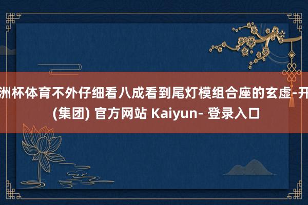 欧洲杯体育不外仔细看八成看到尾灯模组合座的玄虚-开云 (集团) 官方网站 Kaiyun- 登录入口