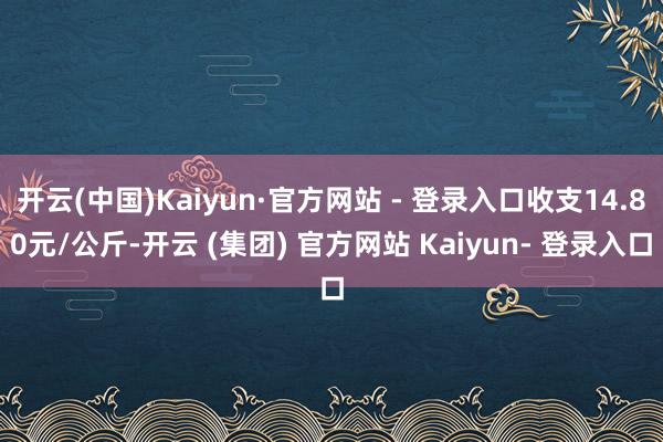 开云(中国)Kaiyun·官方网站 - 登录入口收支14.80元/公斤-开云 (集团) 官方网站 Kaiyun- 登录入口