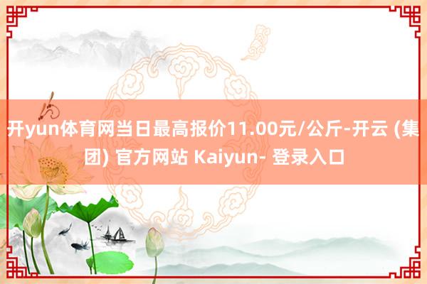 开yun体育网当日最高报价11.00元/公斤-开云 (集团) 官方网站 Kaiyun- 登录入口