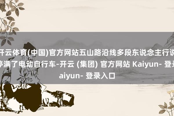 开云体育(中国)官方网站五山路沿线多段东说念主行说念均停满了电动自行车-开云 (集团) 官方网站 Kaiyun- 登录入口