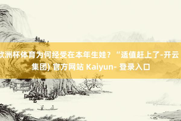 欧洲杯体育为何经受在本年生娃？“适值赶上了-开云 (集团) 官方网站 Kaiyun- 登录入口