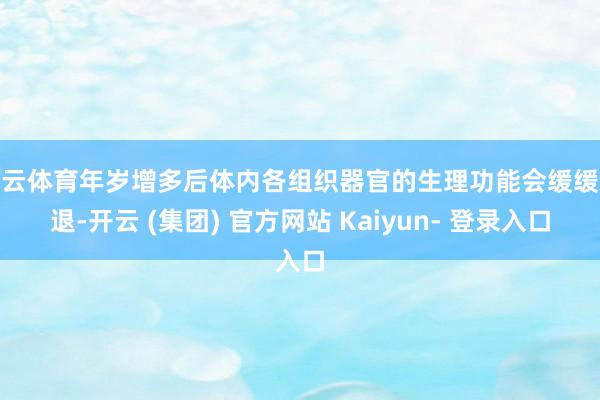 开云体育年岁增多后体内各组织器官的生理功能会缓缓减退-开云 (集团) 官方网站 Kaiyun- 登录入口
