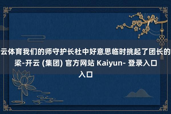 开云体育我们的师守护长杜中好意思临时挑起了团长的大梁-开云 (集团) 官方网站 Kaiyun- 登录入口