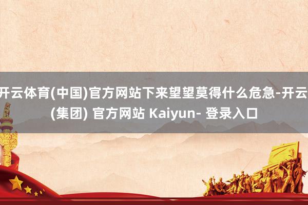 开云体育(中国)官方网站下来望望莫得什么危急-开云 (集团) 官方网站 Kaiyun- 登录入口