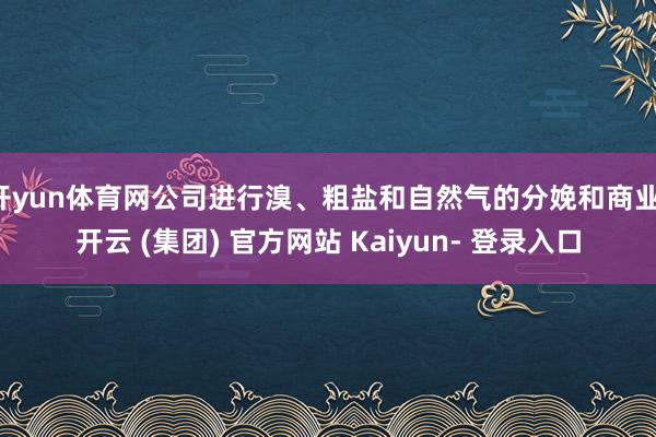 开yun体育网公司进行溴、粗盐和自然气的分娩和商业-开云 (集团) 官方网站 Kaiyun- 登录入口
