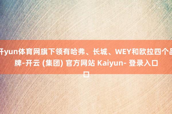 开yun体育网旗下领有哈弗、长城、WEY和欧拉四个品牌-开云 (集团) 官方网站 Kaiyun- 登录入口