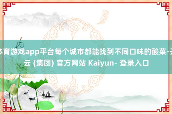 体育游戏app平台每个城市都能找到不同口味的酸菜-开云 (集团) 官方网站 Kaiyun- 登录入口