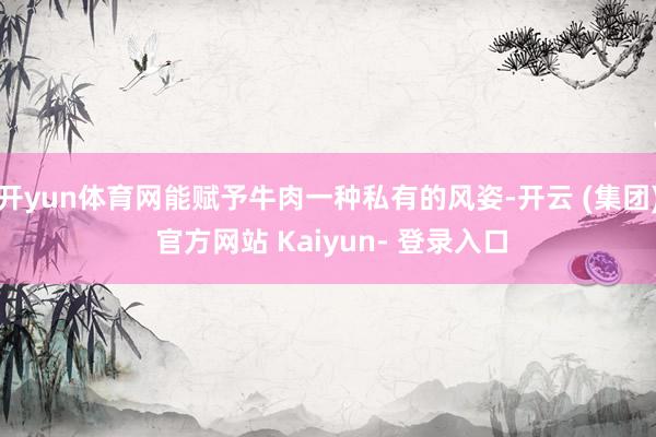 开yun体育网能赋予牛肉一种私有的风姿-开云 (集团) 官方网站 Kaiyun- 登录入口