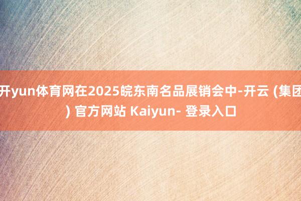 开yun体育网在2025皖东南名品展销会中-开云 (集团) 官方网站 Kaiyun- 登录入口