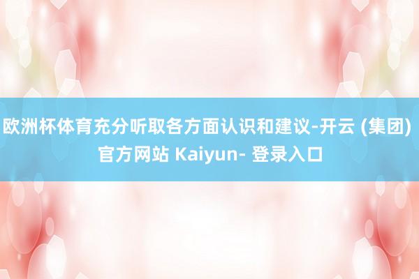 欧洲杯体育充分听取各方面认识和建议-开云 (集团) 官方网站 Kaiyun- 登录入口
