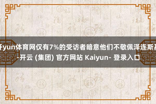 开yun体育网仅有7%的受访者暗意他们不敬佩泽连斯基-开云 (集团) 官方网站 Kaiyun- 登录入口