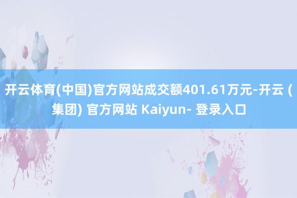 开云体育(中国)官方网站成交额401.61万元-开云 (集团) 官方网站 Kaiyun- 登录入口
