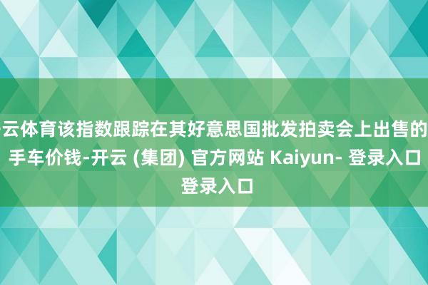 开云体育该指数跟踪在其好意思国批发拍卖会上出售的二手车价钱-开云 (集团) 官方网站 Kaiyun- 登录入口