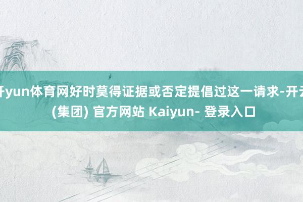 开yun体育网好时莫得证据或否定提倡过这一请求-开云 (集团) 官方网站 Kaiyun- 登录入口