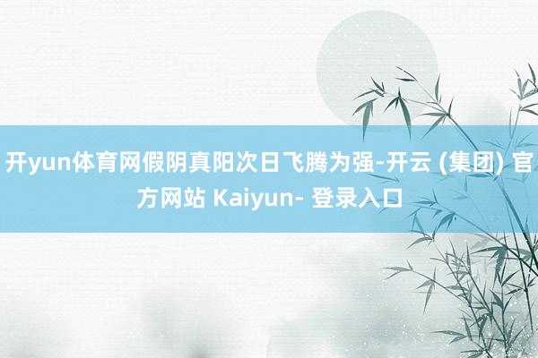 开yun体育网假阴真阳次日飞腾为强-开云 (集团) 官方网站 Kaiyun- 登录入口