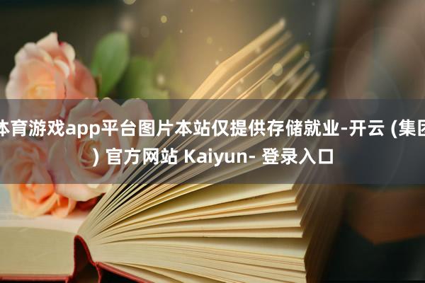 体育游戏app平台图片本站仅提供存储就业-开云 (集团) 官方网站 Kaiyun- 登录入口