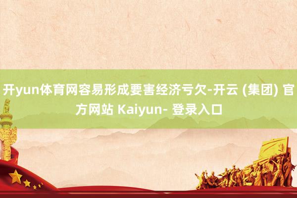 开yun体育网容易形成要害经济亏欠-开云 (集团) 官方网站 Kaiyun- 登录入口