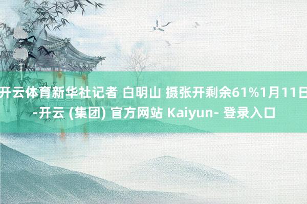 开云体育新华社记者 白明山 摄张开剩余61%1月11日-开云 (集团) 官方网站 Kaiyun- 登录入口